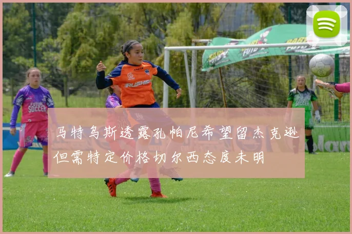 马特乌斯透露孔帕尼希望留杰克逊但需特定价格切尔西态度未明