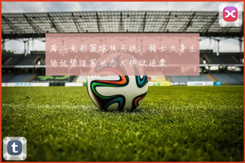 周二竞彩篮球焦点战：骑士力争主场优势活塞状态火热欲逆袭