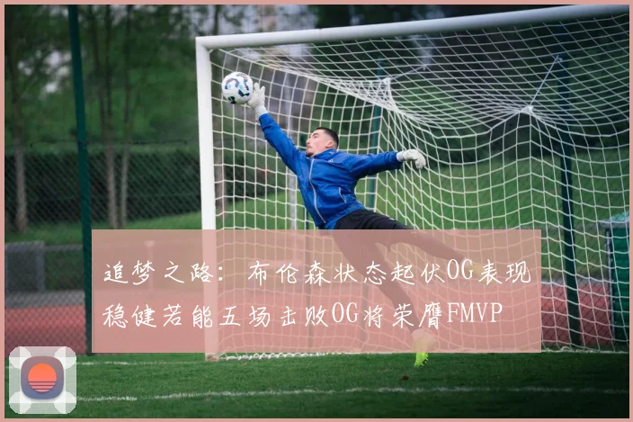 追梦之路：布伦森状态起伏OG表现稳健若能五场击败OG将荣膺FMVP