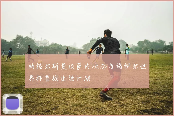 纳格尔斯曼谈萨内状态与诺伊尔世界杯首战出场计划