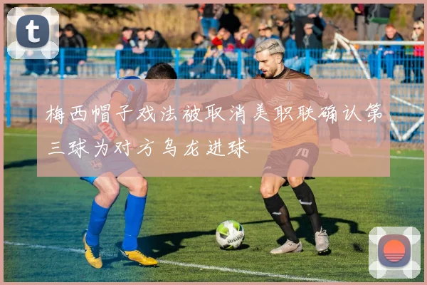 梅西帽子戏法被取消美职联确认第三球为对方乌龙进球