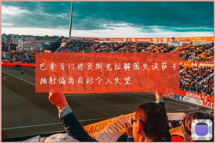 巴拿马门将莫斯克拉解围失误萨卡抽射偏离目标令人失望