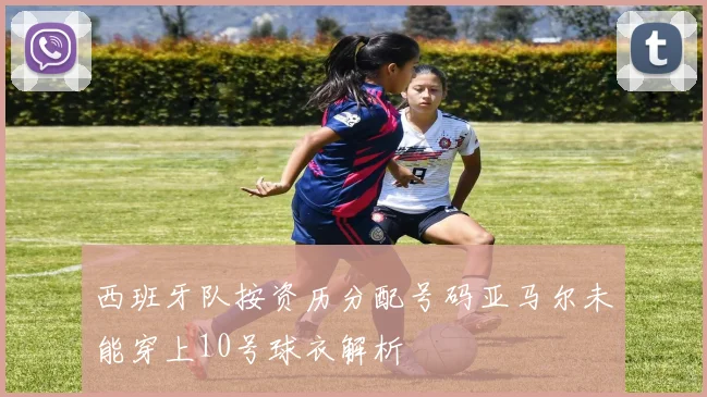 西班牙队按资历分配号码亚马尔未能穿上10号球衣解析