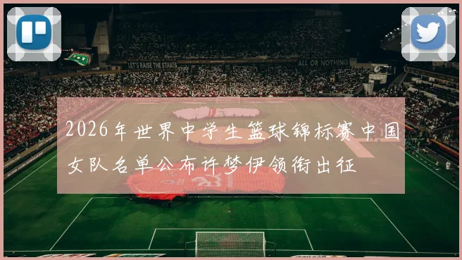 2026年世界中学生篮球锦标赛中国女队名单公布许梦伊领衔出征
