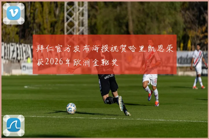 拜仁官方发布海报祝贺哈里凯恩荣获2026年欧洲金靴奖