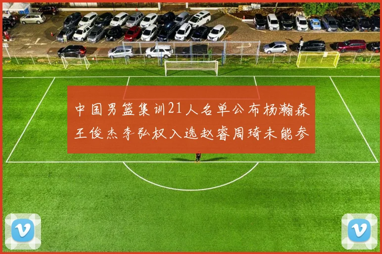 中国男篮集训21人名单公布杨瀚森王俊杰李弘权入选赵睿周琦未能参加