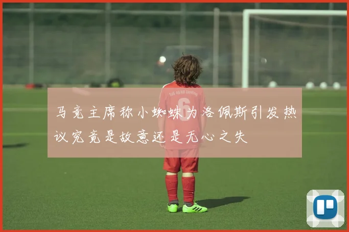 马竞主席称小蜘蛛为洛佩斯引发热议究竟是故意还是无心之失