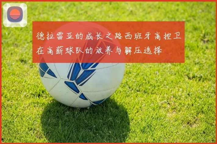 德拉雷亚的成长之路西班牙高控卫在高薪球队的放养与解压选择