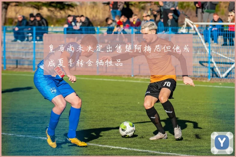 皇马尚未决定出售楚阿梅尼但他或成夏季转会牺牲品