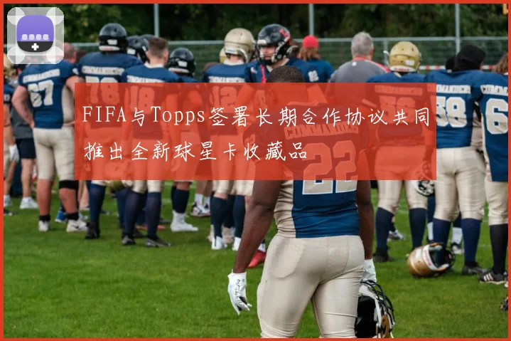FIFA与Topps签署长期合作协议共同推出全新球星卡收藏品